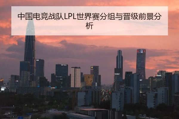 中国电竞战队LPL世界赛分组与晋级前景分析